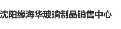 啊哦疼慢点曹视频沈阳缘海华玻璃制品销售中心